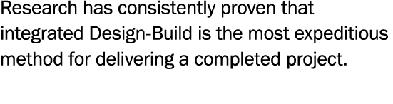 Research has consistently proven that integrated Design-Build is the most expeditious method for delivering a complet   