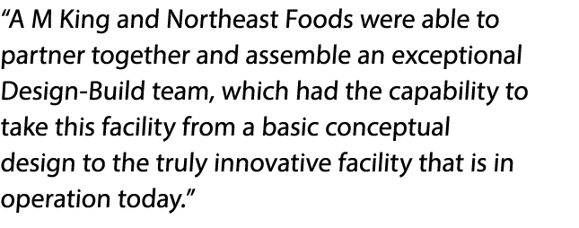  A M King and Northeast Foods were able to partner together and assemble an exceptional Design-Build team, which had    