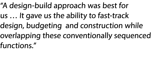  A design-build approach was best for us   It gave us the ability to fast-track design, budgeting and construction wh   