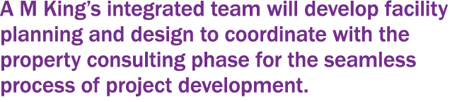 A M King s integrated team will develop facility planning and design to coordinate with the property consulting phase   